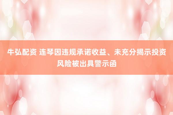 牛弘配资 连琴因违规承诺收益、未充分揭示投资风险被出具警示函