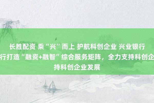 长胜配资 乘“兴”而上 护航科创企业 兴业银行厦门分行打造“融资+融智”综合服务矩阵，全力支持科创企业发展