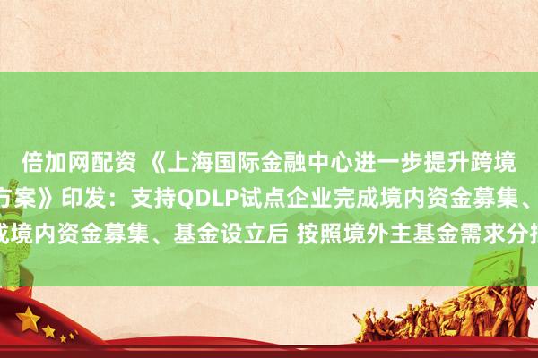 倍加网配资 《上海国际金融中心进一步提升跨境金融服务便利化行动方案》印发：支持QDLP试点企业完成境内资金募集、基金设立后 按照境外主基金需求分批汇兑出境