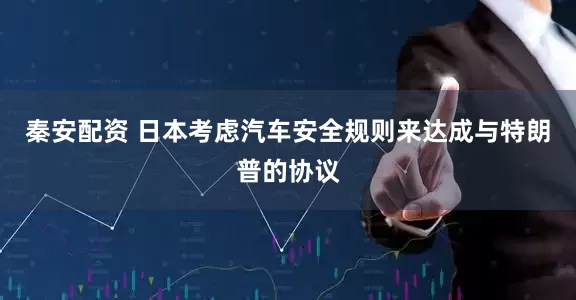 秦安配资 日本考虑汽车安全规则来达成与特朗普的协议