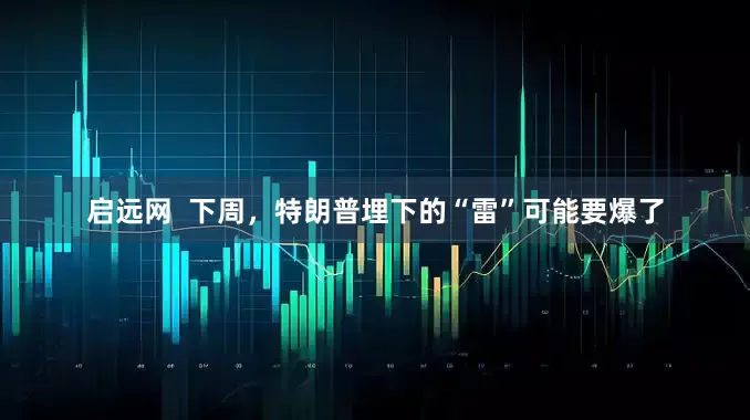 启远网  下周，特朗普埋下的“雷”可能要爆了