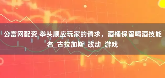 公富网配资 拳头顺应玩家的请求，酒桶保留喝酒技能名_古拉加斯_改动_游戏