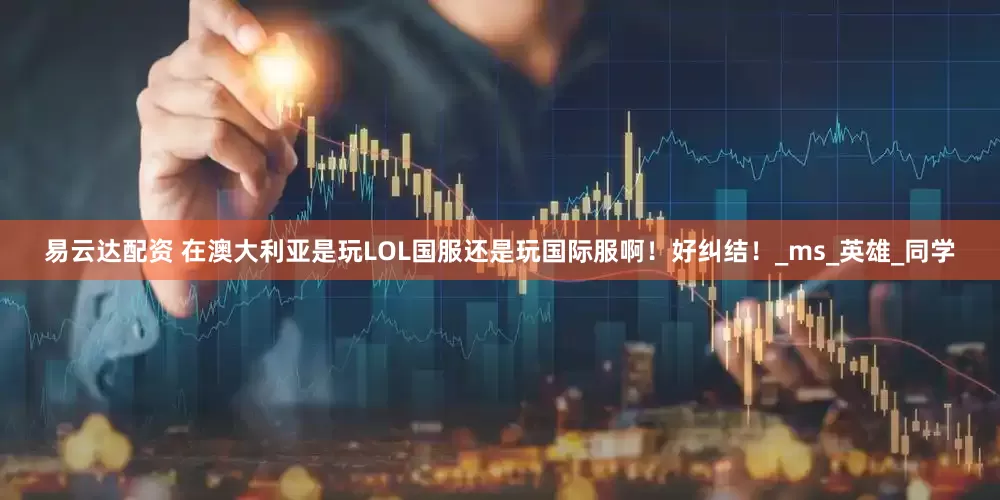 易云达配资 在澳大利亚是玩LOL国服还是玩国际服啊！好纠结！_ms_英雄_同学