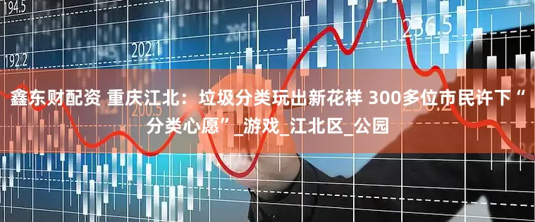 鑫东财配资 重庆江北：垃圾分类玩出新花样 300多位市民许下“分类心愿”_游戏_江北区_公园