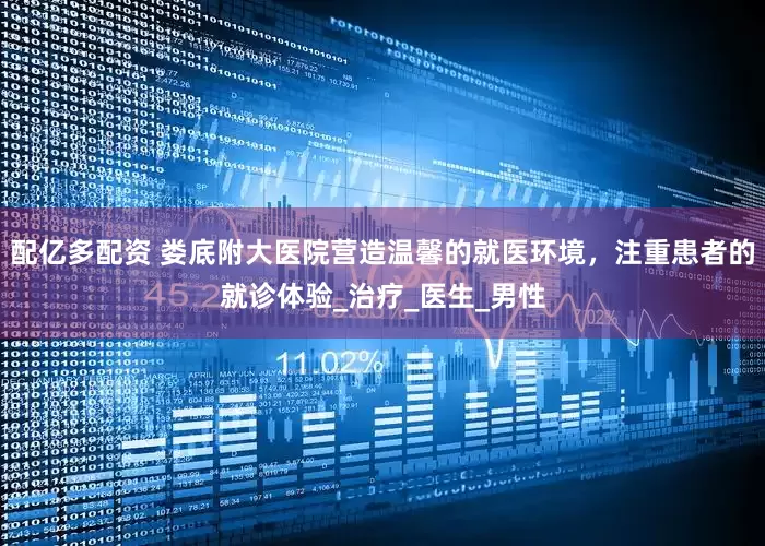 配亿多配资 娄底附大医院营造温馨的就医环境，注重患者的就诊体验_治疗_医生_男性