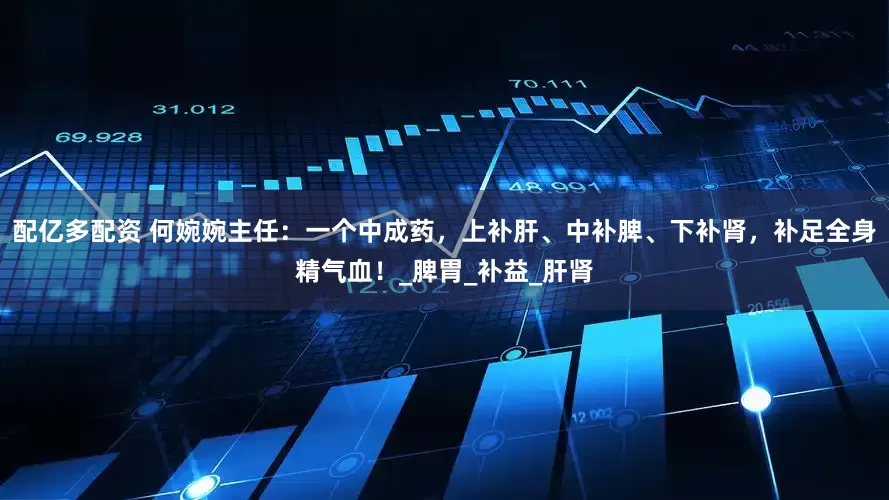 配亿多配资 何婉婉主任：一个中成药，上补肝、中补脾、下补肾，补足全身精气血！_脾胃_补益_肝肾