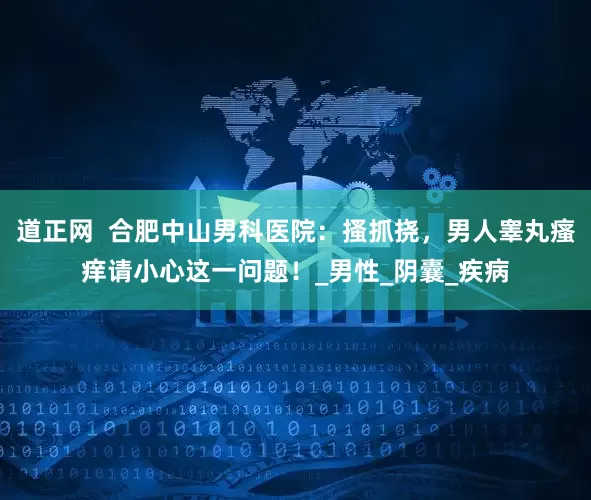 道正网  合肥中山男科医院：搔抓挠，男人睾丸瘙痒请小心这一问题！_男性_阴囊_疾病