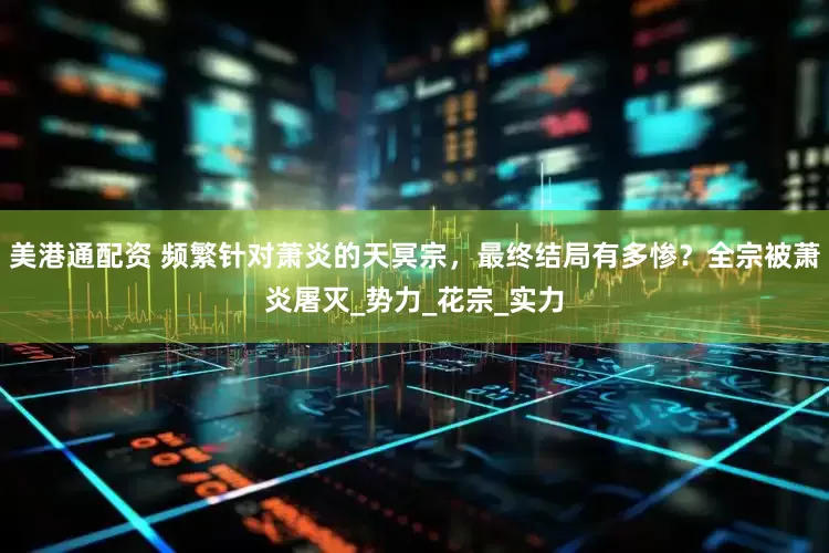 美港通配资 频繁针对萧炎的天冥宗，最终结局有多惨？全宗被萧炎屠灭_势力_花宗_实力