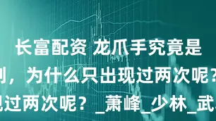 长富配资 龙爪手究竟是什么人所创，为什么只出现过两次呢？_萧峰_少林_武功