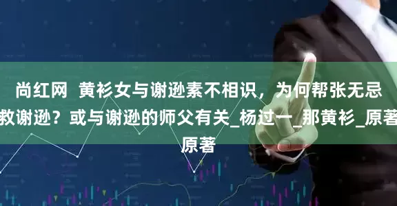 尚红网  黄衫女与谢逊素不相识，为何帮张无忌救谢逊？或与谢逊的师父有关_杨过一_那黄衫_原著