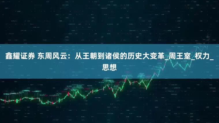 鑫耀证券 东周风云：从王朝到诸侯的历史大变革_周王室_权力_思想