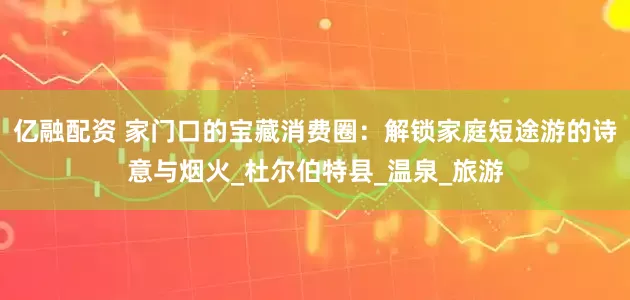 亿融配资 家门口的宝藏消费圈：解锁家庭短途游的诗意与烟火_杜尔伯特县_温泉_旅游