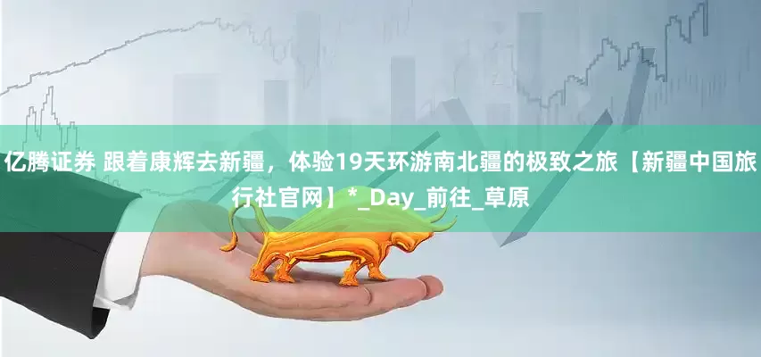亿腾证券 跟着康辉去新疆，体验19天环游南北疆的极致之旅【新疆中国旅行社官网】*_Day_前往_草原