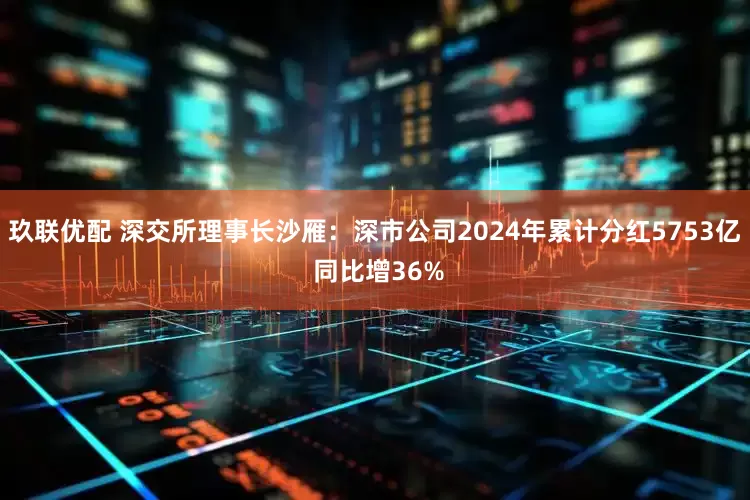 玖联优配 深交所理事长沙雁：深市公司2024年累计分红5753亿 同比增36%