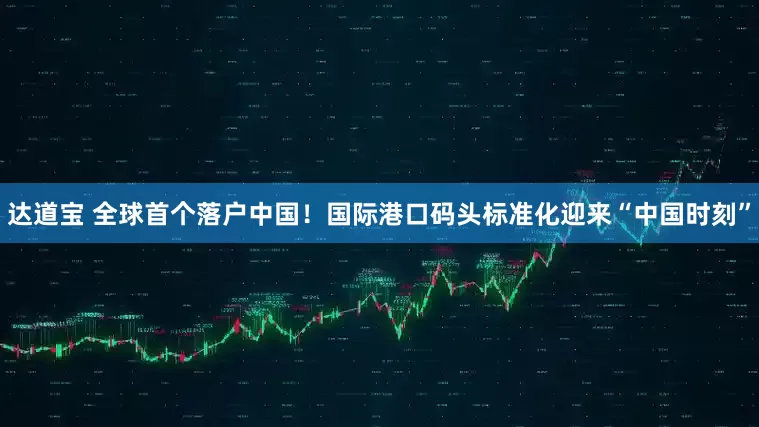 达道宝 全球首个落户中国！国际港口码头标准化迎来“中国时刻”