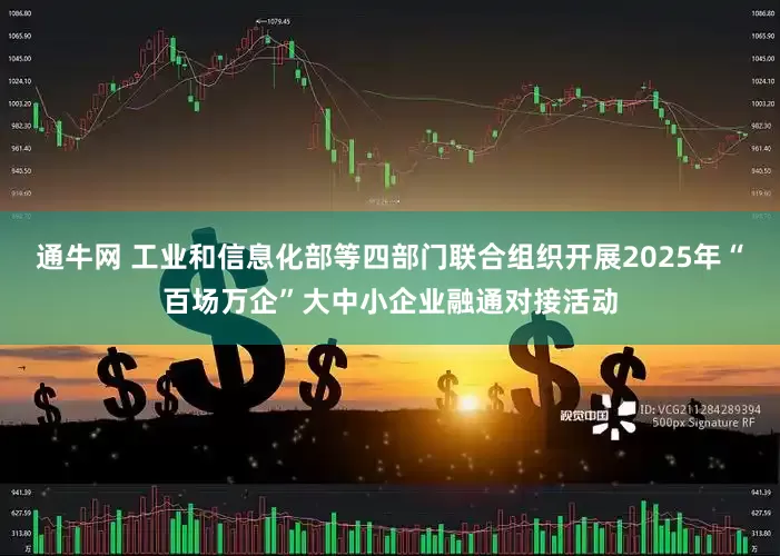 通牛网 工业和信息化部等四部门联合组织开展2025年“百场万企”大中小企业融通对接活动