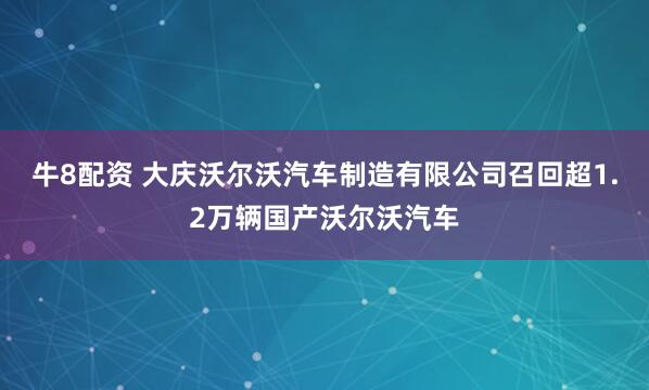 牛8配资 大庆沃尔沃汽车制造有限公司召回超1.2万辆国产沃尔沃汽车