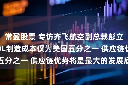 常盈股票 专访齐飞航空副总裁彭立武：中国eVTOL制造成本仅为美国五分之一 供应链优势将是最大的发展底气