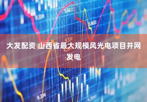 大发配资 山西省最大规模风光电项目并网发电