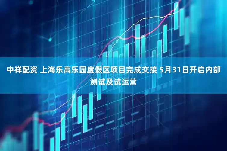 中祥配资 上海乐高乐园度假区项目完成交接 5月31日开启内部测试及试运营