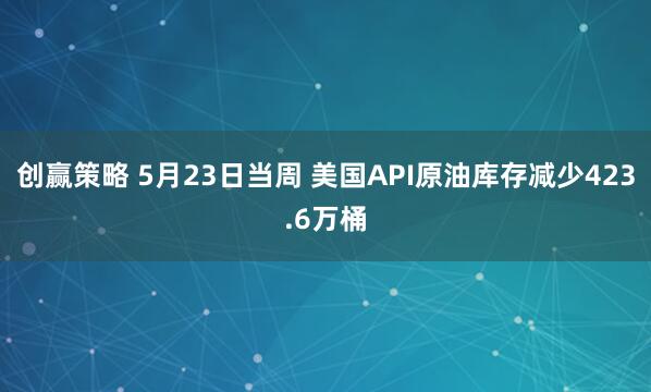 创赢策略 5月23日当周 美国API原油库存减少423.6万桶