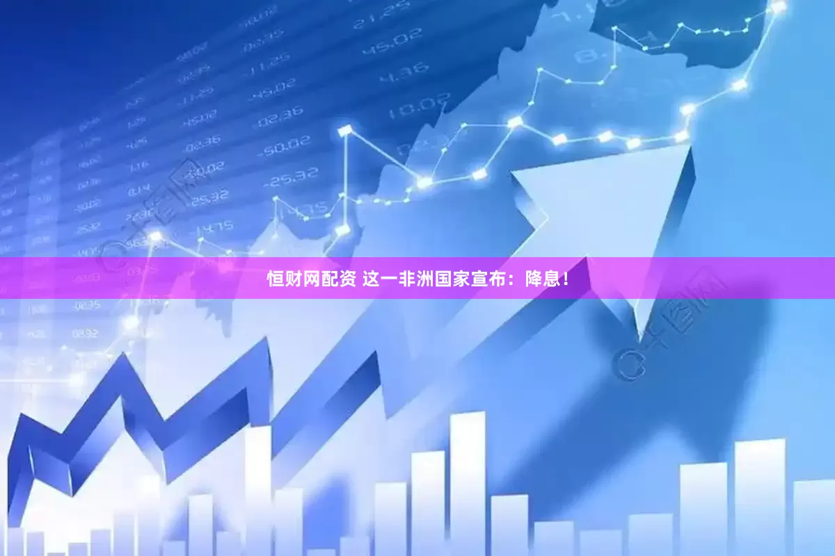 恒财网配资 这一非洲国家宣布：降息！