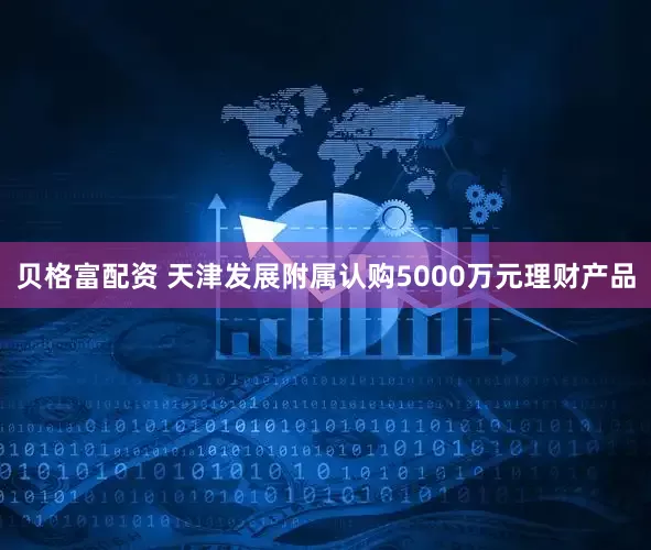 贝格富配资 天津发展附属认购5000万元理财产品