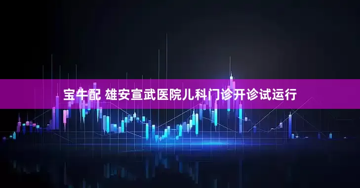 宝牛配 雄安宣武医院儿科门诊开诊试运行