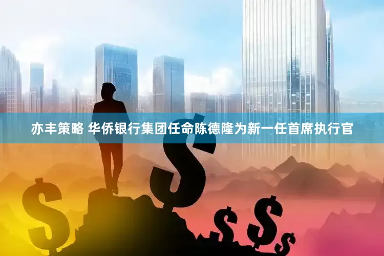 亦丰策略 华侨银行集团任命陈德隆为新一任首席执行官