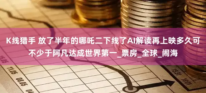 K线猎手 放了半年的哪吒二下线了AI解读再上映多久可不少于阿凡达成世界第一_票房_全球_闹海