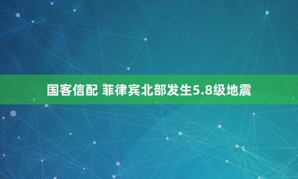 国客信配 菲律宾北部发生5.8级地震