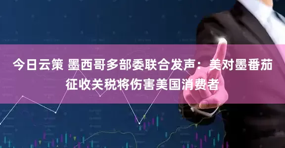 今日云策 墨西哥多部委联合发声：美对墨番茄征收关税将伤害美国消费者