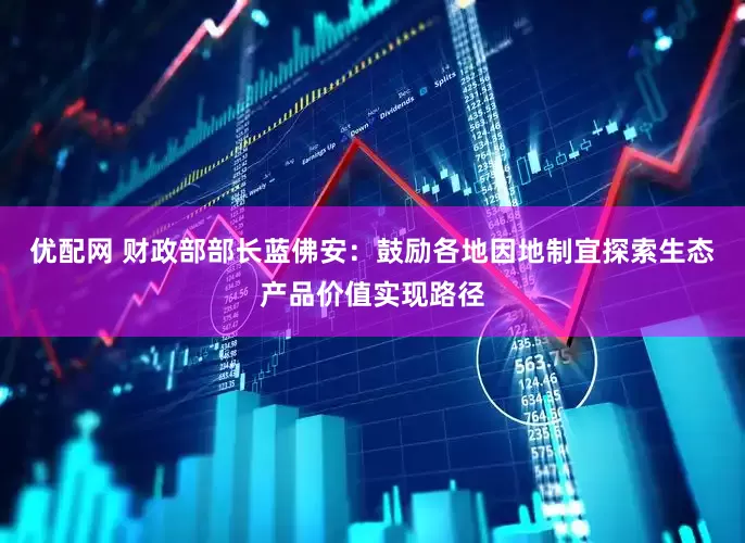 优配网 财政部部长蓝佛安：鼓励各地因地制宜探索生态产品价值实现路径