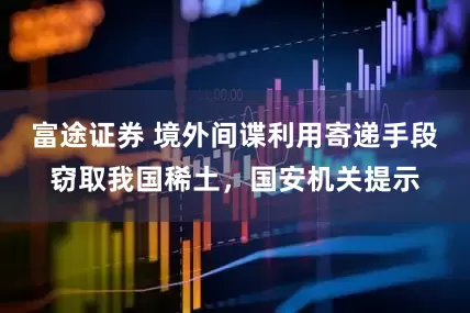 富途证券 境外间谍利用寄递手段窃取我国稀土，国安机关提示