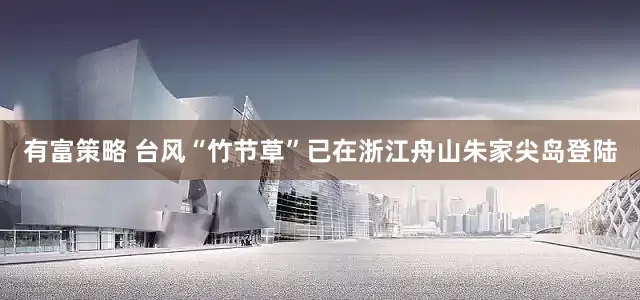 有富策略 台风“竹节草”已在浙江舟山朱家尖岛登陆