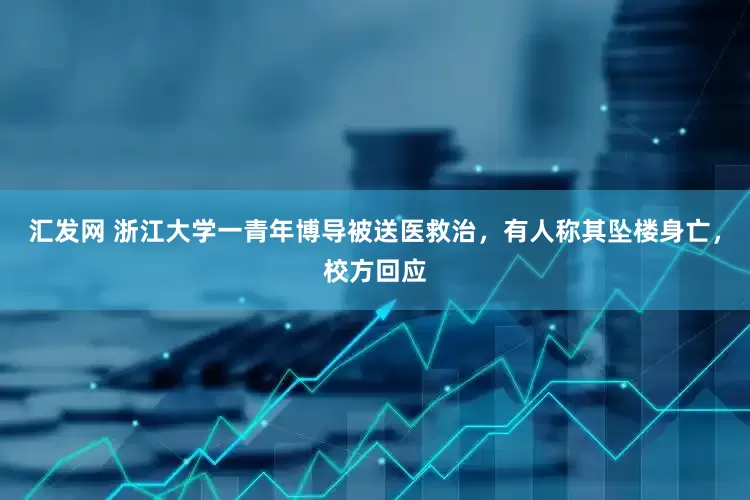 汇发网 浙江大学一青年博导被送医救治，有人称其坠楼身亡，校方回应