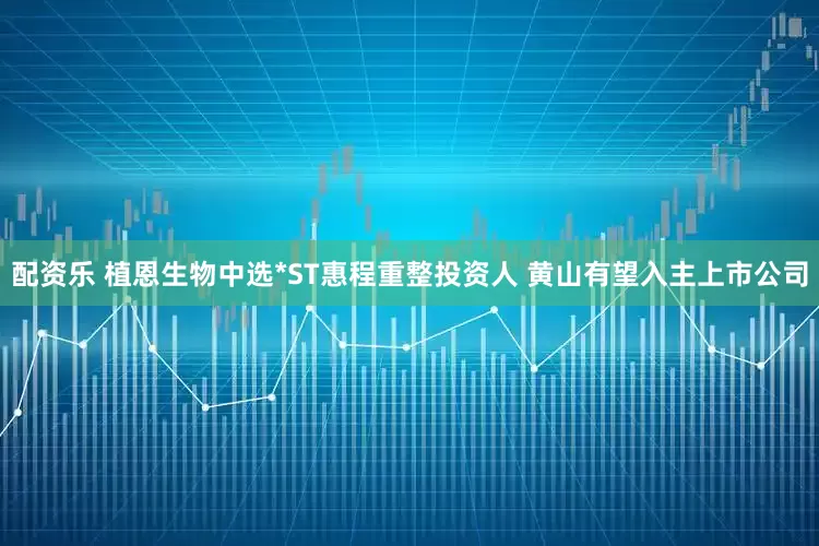配资乐 植恩生物中选*ST惠程重整投资人 黄山有望入主上市公司