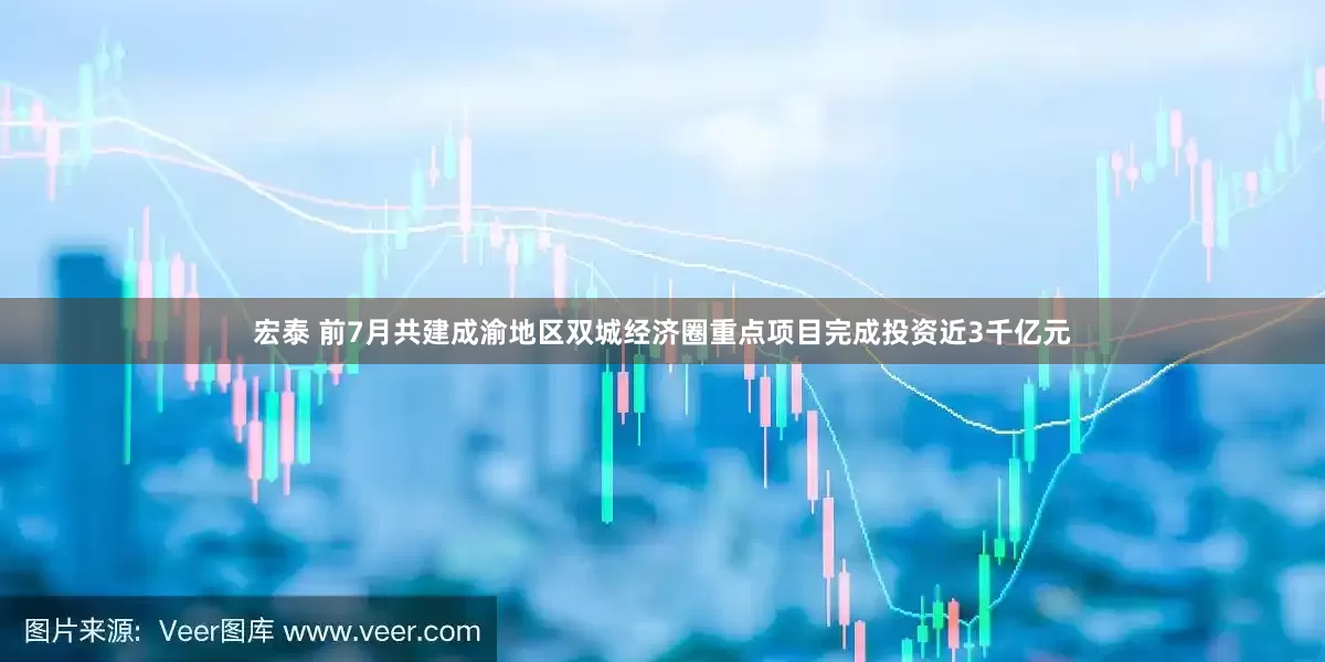 宏泰 前7月共建成渝地区双城经济圈重点项目完成投资近3千亿元