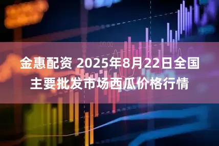 金惠配资 2025年8月22日全国主要批发市场西瓜价格行情