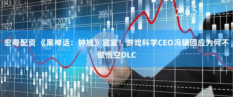 宏粤配资 《黑神话：钟馗》官宣！游戏科学CEO冯骥回应为何不做悟空DLC
