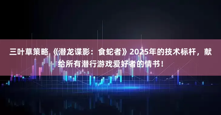 三叶草策略 《潜龙谍影：食蛇者》2025年的技术标杆，献给所有潜行游戏爱好者的情书！
