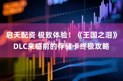 启天配资 极致体验！《王国之泪》DLC来临前的存储卡终极攻略