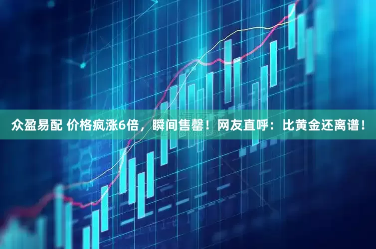 众盈易配 价格疯涨6倍，瞬间售罄！网友直呼：比黄金还离谱！