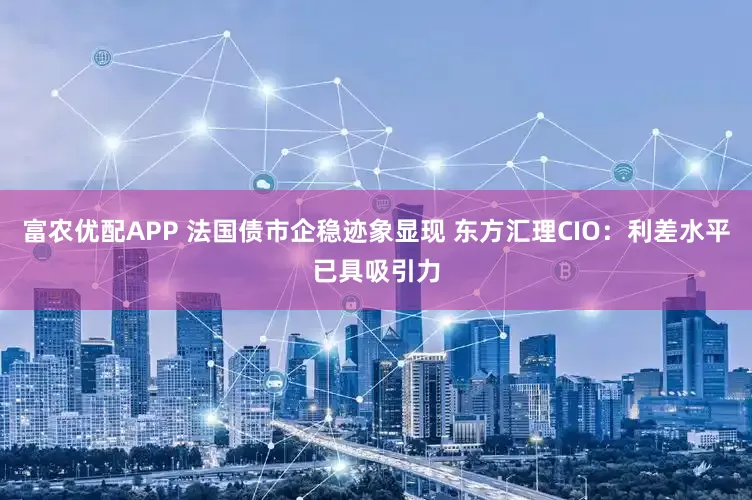 富农优配APP 法国债市企稳迹象显现 东方汇理CIO：利差水平已具吸引力