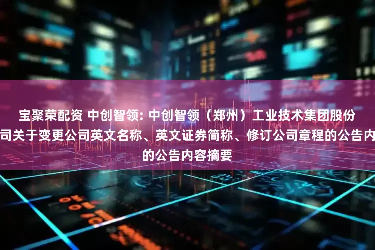 宝聚荣配资 中创智领: 中创智领（郑州）工业技术集团股份有限公司关于变更公司英文名称、英文证券简称、修订公司章程的公告内容摘要