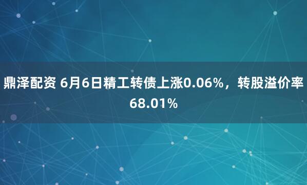 鼎泽配资 6月6日精工转债上涨0.06%，转股溢价率68.01%