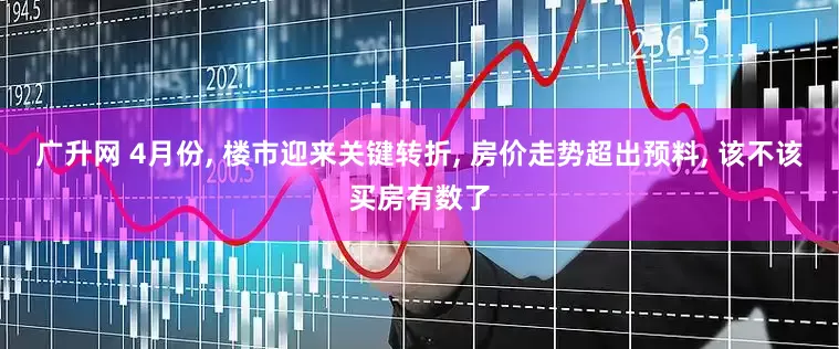 广升网 4月份, 楼市迎来关键转折, 房价走势超出预料, 该不该买房有数了