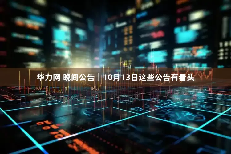 华力网 晚间公告｜10月13日这些公告有看头